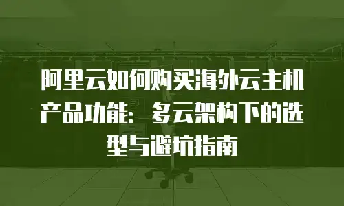 阿里云如何购买海外云主机产品功能：多云架构下的选型与避坑指南