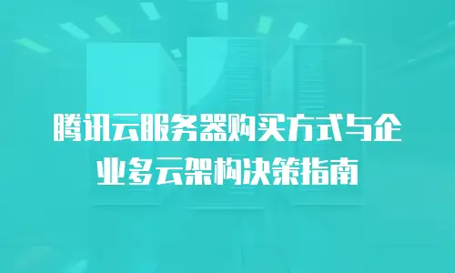 腾讯云服务器购买方式与企业多云架构决策指南