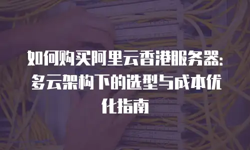 如何购买阿里云香港服务器：多云架构下的选型与成本优化指南