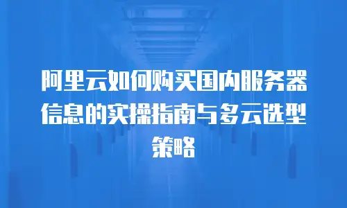 阿里云如何购买国内服务器信息的实操指南与多云选型策略