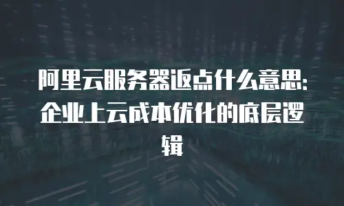 阿里云服务器返点什么意思：企业上云成本优化的底层逻辑