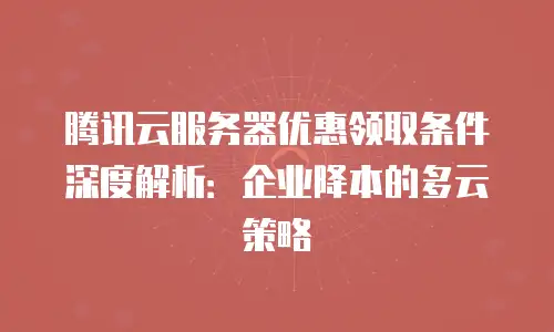 腾讯云服务器优惠领取条件深度解析：企业降本的多云策略