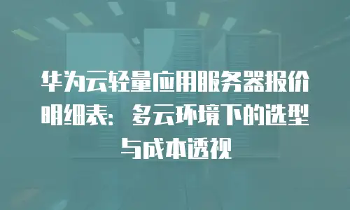 华为云轻量应用服务器报价明细表：多云环境下的选型与成本透视