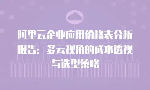 阿里云企业应用价格表分析报告：多云视角的成本透视与选型策略