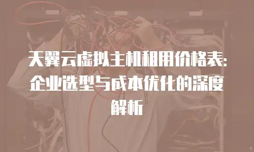 天翼云虚拟主机租用价格表：企业选型与成本优化的深度解析