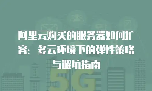 阿里云购买的服务器如何扩容：多云环境下的弹性策略与避坑指南