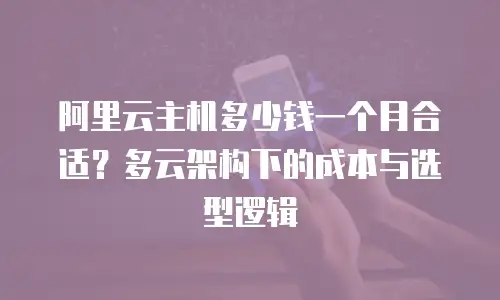阿里云主机多少钱一个月合适？多云架构下的成本与选型逻辑