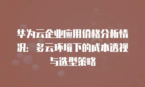 华为云企业应用价格分析情况：多云环境下的成本透视与选型策略