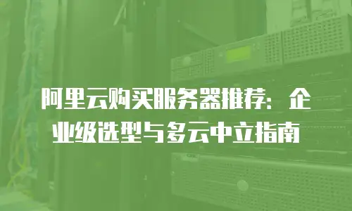 阿里云购买服务器推荐：企业级选型与多云中立指南