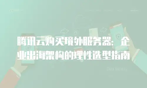 腾讯云购买境外服务器：企业出海架构的理性选型指南