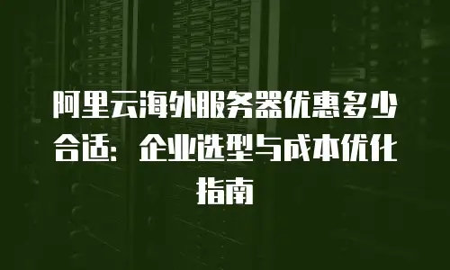 阿里云海外服务器优惠多少合适：企业选型与成本优化指南