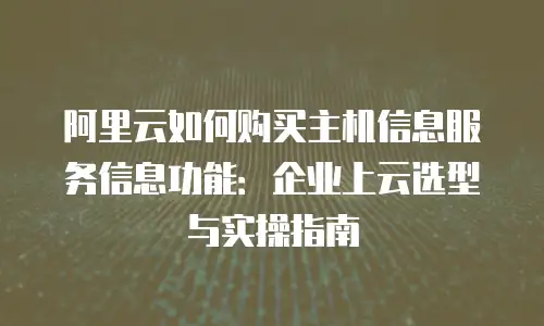阿里云如何购买主机信息服务信息功能：企业上云选型与实操指南