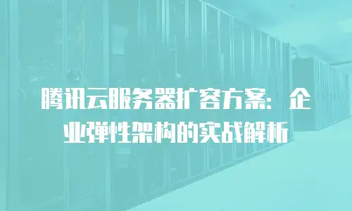 腾讯云服务器扩容方案：企业弹性架构的实战解析