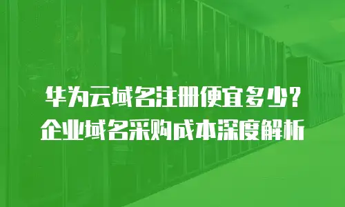 华为云域名注册便宜多少？企业域名采购成本深度解析