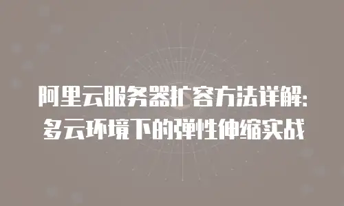 阿里云服务器扩容方法详解：多云环境下的弹性伸缩实战