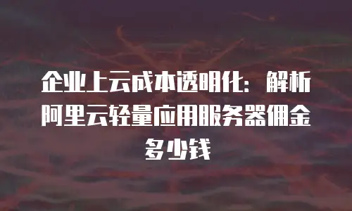 企业上云成本透明化：解析阿里云轻量应用服务器佣金多少钱