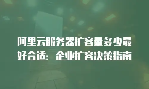 阿里云服务器扩容量多少最好合适：企业扩容决策指南