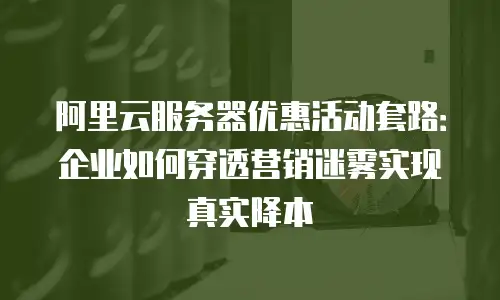 阿里云服务器优惠活动套路：企业如何穿透营销迷雾实现真实降本