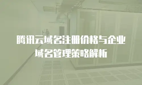 腾讯云域名注册价格与企业域名管理策略解析