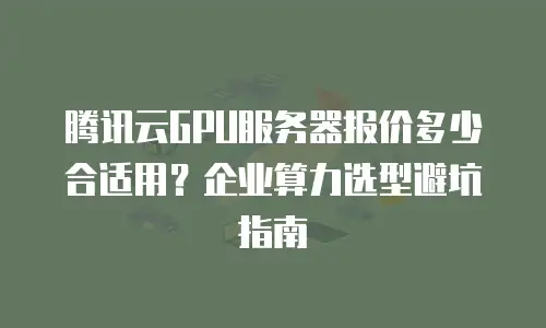 腾讯云GPU服务器报价多少合适用？企业算力选型避坑指南