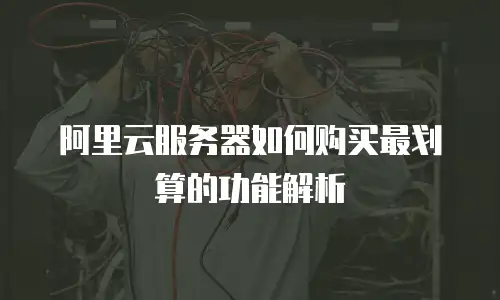 阿里云服务器如何购买最划算的功能解析