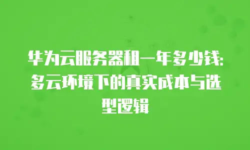 华为云服务器租一年多少钱：多云环境下的真实成本与选型逻辑