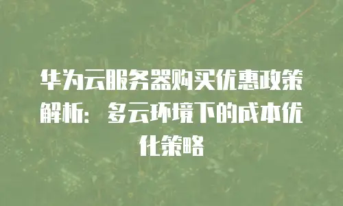 华为云服务器购买优惠政策解析：多云环境下的成本优化策略