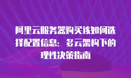 阿里云服务器购买该如何选择配置信息：多云架构下的理性决策指南