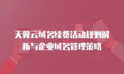天翼云域名续费活动规则解析与企业域名管理策略