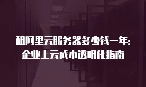 租阿里云服务器多少钱一年：企业上云成本透明化指南