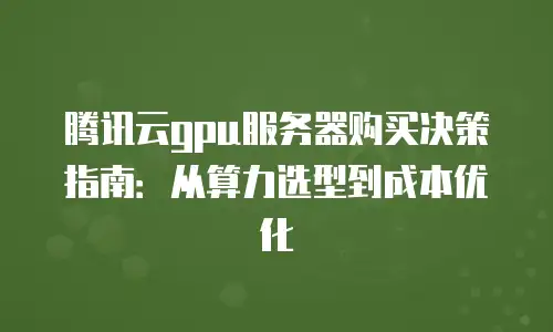 腾讯云gpu服务器购买决策指南：从算力选型到成本优化