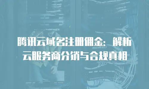 腾讯云域名注册佣金：解析云服务商分销与合规真相