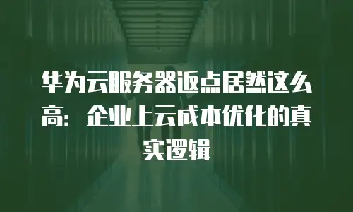华为云服务器返点居然这么高：企业上云成本优化的真实逻辑