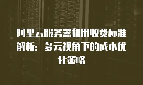 阿里云服务器租用收费标准解析：多云视角下的成本优化策略