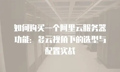如何购买一个阿里云服务器功能：多云视角下的选型与配置实战
