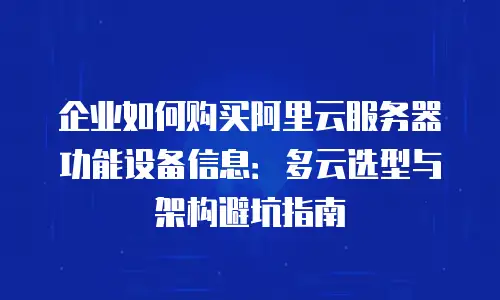 企业如何购买阿里云服务器功能设备信息：多云选型与架构避坑指南