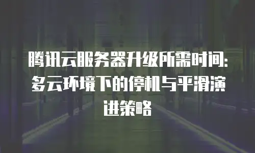 腾讯云服务器升级所需时间：多云环境下的停机与平滑演进策略