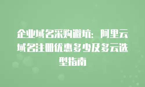 企业域名采购避坑：阿里云域名注册优惠多少及多云选型指南