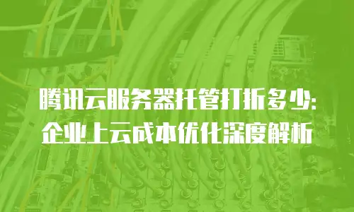 腾讯云服务器托管打折多少：企业上云成本优化深度解析