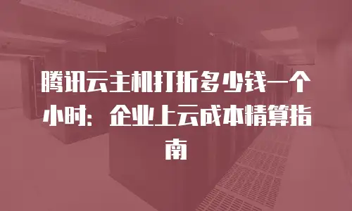 腾讯云主机打折多少钱一个小时：企业上云成本精算指南