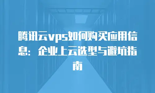 腾讯云vps如何购买应用信息：企业上云选型与避坑指南