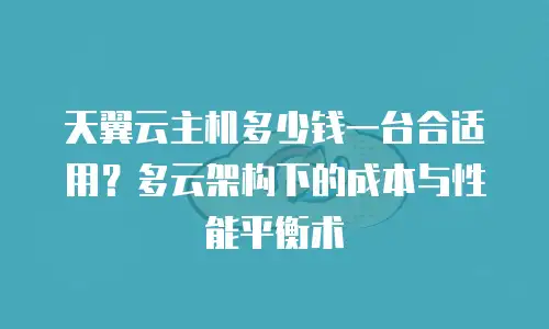 天翼云主机多少钱一台合适用？多云架构下的成本与性能平衡术
