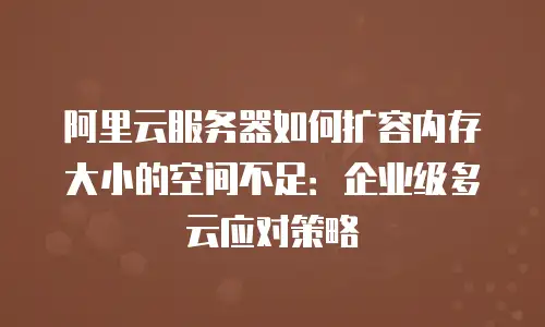 阿里云服务器如何扩容内存大小的空间不足：企业级多云应对策略