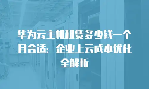 华为云主机租赁多少钱一个月合适：企业上云成本优化全解析