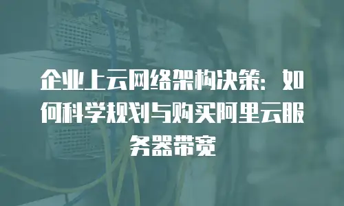 企业上云网络架构决策：如何科学规划与购买阿里云服务器带宽