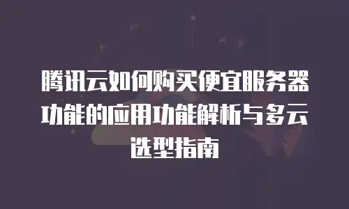 腾讯云如何购买便宜服务器功能的应用功能解析与多云选型指南