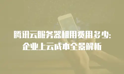 腾讯云服务器租用费用多少：企业上云成本全景解析