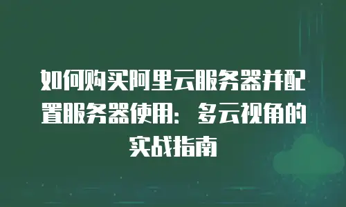 如何购买阿里云服务器并配置服务器使用：多云视角的实战指南