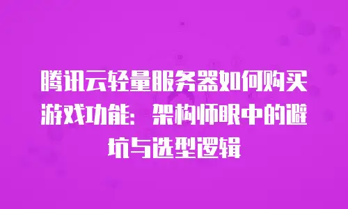 腾讯云轻量服务器如何购买游戏功能：架构师眼中的避坑与选型逻辑