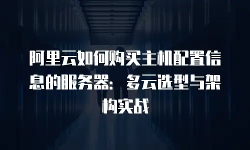 阿里云如何购买主机配置信息的服务器：多云选型与架构实战